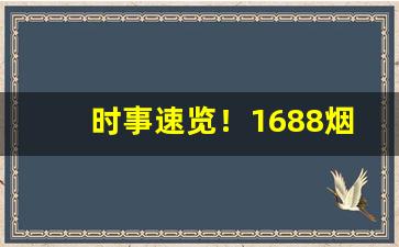 时事速览！1688烟酒厂家货源批发“安民榜”