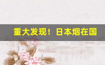 重大发现！日本烟在国内怎么买“带甲百万”