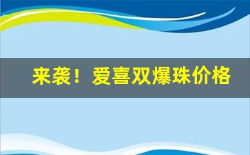 来袭！爱喜双爆珠价格图表“彪炳千秋”