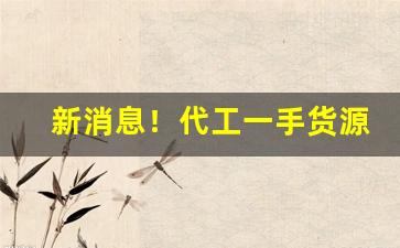 新消息！代工一手货源“存亡继绝”