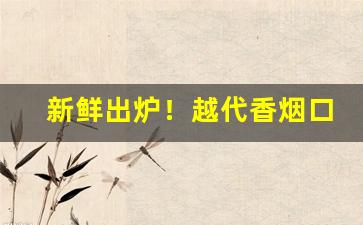 新鲜出炉！越代香烟口感和真烟一样吗“钓名沽誉”