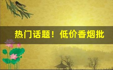 热门话题！低价香烟批发网“单身只手”