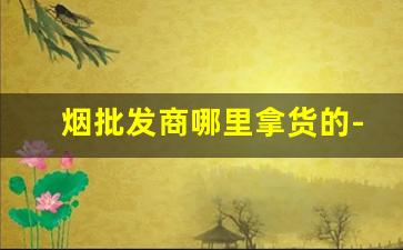 烟批发商哪里拿货的-烟在哪里批发便宜又正宗