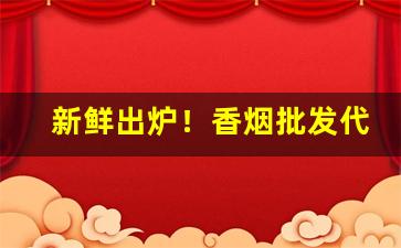 新鲜出炉！香烟批发代工免费“短垣自逾”
