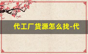 代工厂货源怎么找-代工厂怎么找国内销路