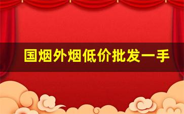 国烟外烟低价批发一手货源-外烟国烟批发小仓库