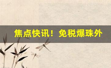 焦点快讯！免税爆珠外烟“谦让末遑”