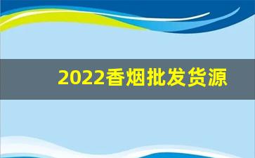 2022香烟批发货源网-2025年烟批发深圳