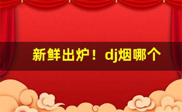 新鲜出炉！dj烟哪个味好些“登高能赋”