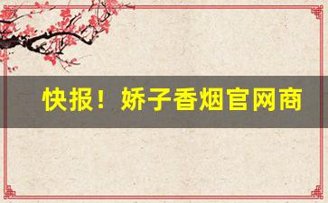 快报！娇子香烟官网商城“安家落户”