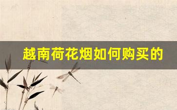 越南荷花烟如何购买的-越南荷花烟在中国卖多少钱一条