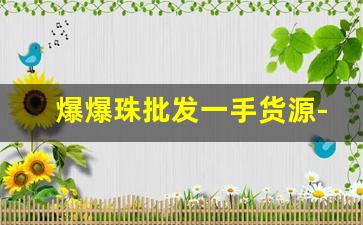 爆爆珠批发一手货源-爆爆珠一箱批发价