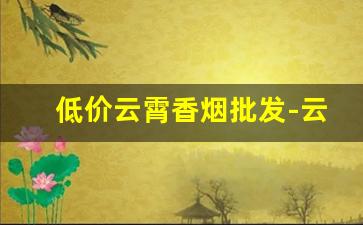 低价云霄香烟批发-云霄香烟批发方式有几种