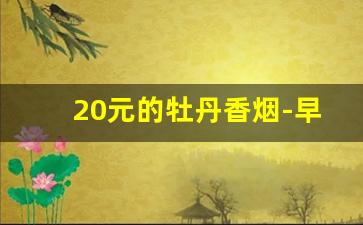 20元的牡丹香烟-早期牡丹香烟价格表