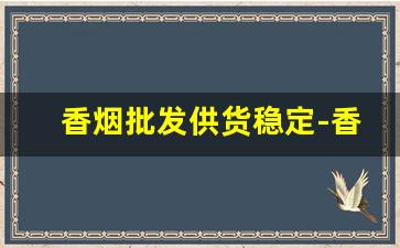 香烟批发供货稳定-香烟供货商价格
