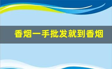 香烟一手批发就到香烟微商网！-正品烟代销