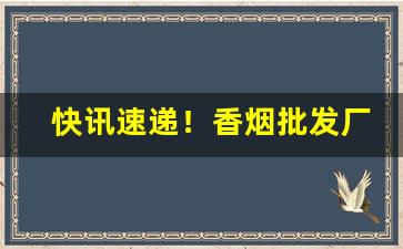 快讯速递！香烟批发厂家直销货源“粗风暴雨”