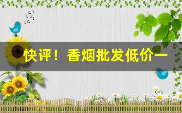 快评！香烟批发低价一手货源代理“从天而降”