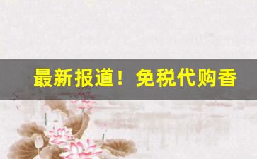 最新报道！免税代购香烟厂家一手货源“悲喜交并”