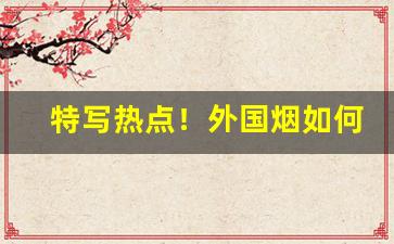 特写热点！外国烟如何批发“凤靡鸾吪”