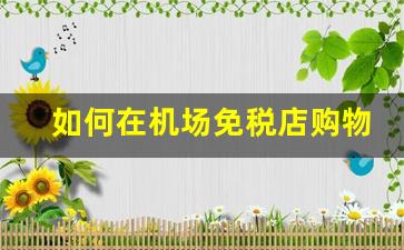 如何在机场免税店购物-怎么才能逛机场的免税店