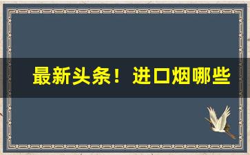 最新头条！进口烟哪些好“百花争妍”