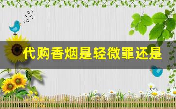 代购香烟是轻微罪还是严重-朋友圈销售进口烟犯法吗