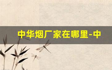中华烟厂家在哪里-中华烟产地是哪里