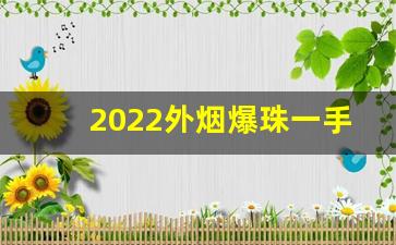 2022外烟爆珠一手货源供应商