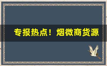 专报热点！烟微商货源厂家直销“点鬼簿”