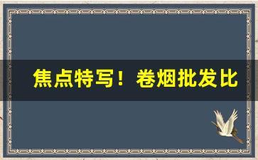 焦点特写！卷烟批发比零售便宜多少“耳熟能详”