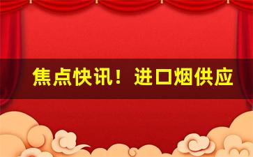 焦点快讯！进口烟供应商“匪异人任”