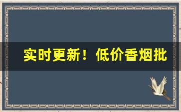 实时更新！低价香烟批发微商“涤秽布新”