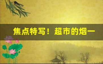 焦点特写！超市的烟一般在哪里“放达不羁”