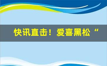 快讯直击！爱喜黑松“东奔西撞”