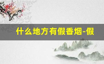 什么地方有假香烟-假烟一般什么地方有卖的