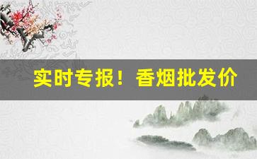实时专报！香烟批发价格如何查到“百代文宗”