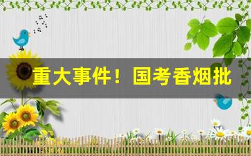 重大事件！国考香烟批发一手货源“带水拖泥”