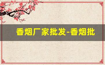 香烟厂家批发-香烟批发商在哪里