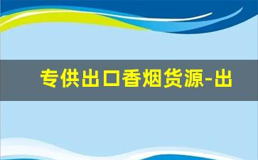 专供出口香烟货源-出口香烟哪里供货
