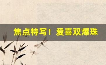 焦点特写！爱喜双爆珠香烟是属于冰吗“亘古未有”