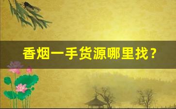 香烟一手货源哪里找？云霄烟草批发厂家直销香烟货源-云霄烟厂家直供大包装