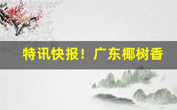 特讯快报！广东椰树香烟好抽吗“刀山火海”