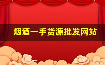烟酒一手货源批发网站优势-烟酒批发商行哪里最便宜