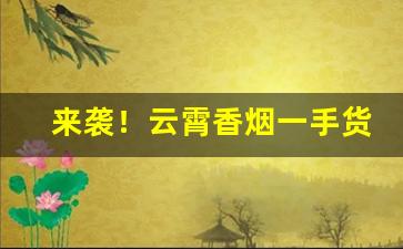 来袭！云霄香烟一手货源总仓批发。“从头到尾”