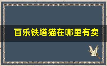 百乐铁塔猫在哪里有卖-铁塔猫和百乐的产地分别是哪里