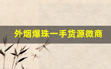 外烟爆珠一手货源微商代理-烟店能买到的爆珠