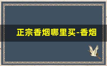 正宗香烟哪里买-香烟实体店能买到的推荐