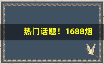 热门话题！1688烟丝货源批发网渠道“抱子弄孙”