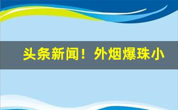 头条新闻！外烟爆珠小店“重重叠叠”